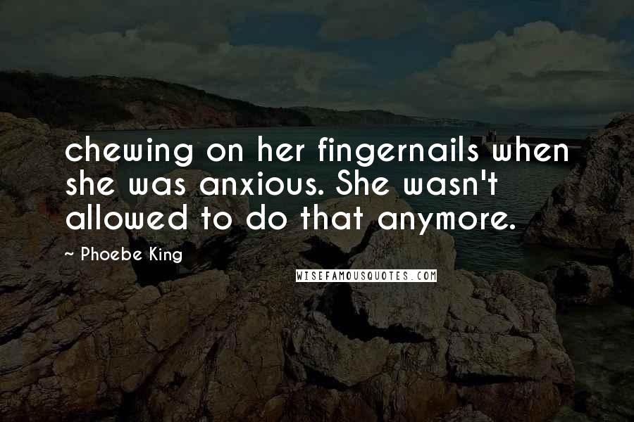 Phoebe King Quotes: chewing on her fingernails when she was anxious. She wasn't allowed to do that anymore.