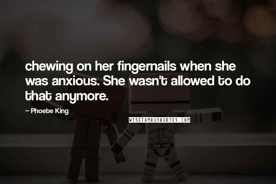 Phoebe King Quotes: chewing on her fingernails when she was anxious. She wasn't allowed to do that anymore.