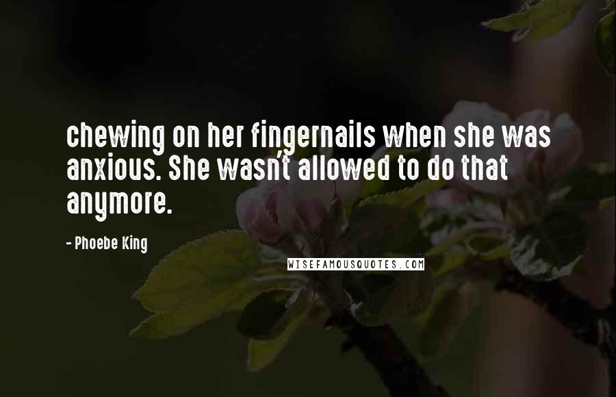 Phoebe King Quotes: chewing on her fingernails when she was anxious. She wasn't allowed to do that anymore.