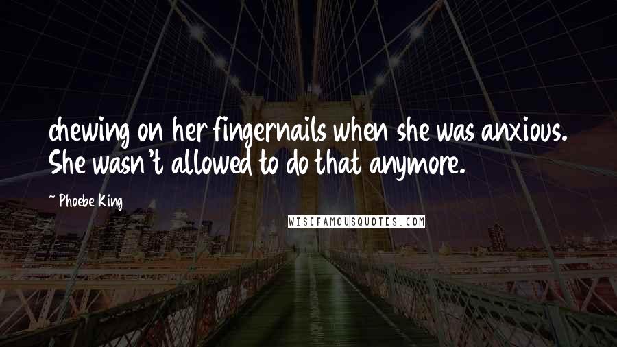 Phoebe King Quotes: chewing on her fingernails when she was anxious. She wasn't allowed to do that anymore.