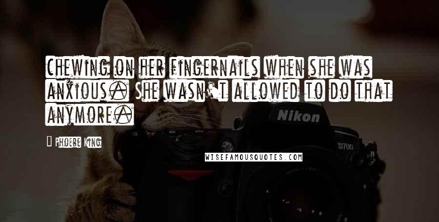Phoebe King Quotes: chewing on her fingernails when she was anxious. She wasn't allowed to do that anymore.
