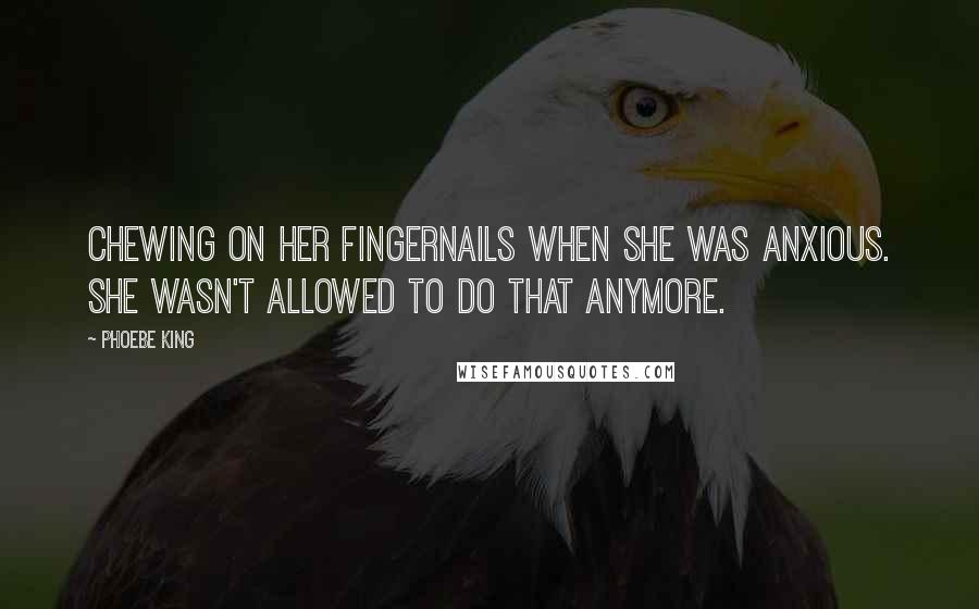 Phoebe King Quotes: chewing on her fingernails when she was anxious. She wasn't allowed to do that anymore.