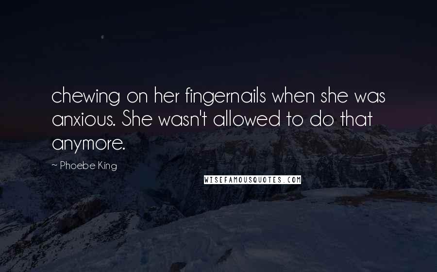 Phoebe King Quotes: chewing on her fingernails when she was anxious. She wasn't allowed to do that anymore.