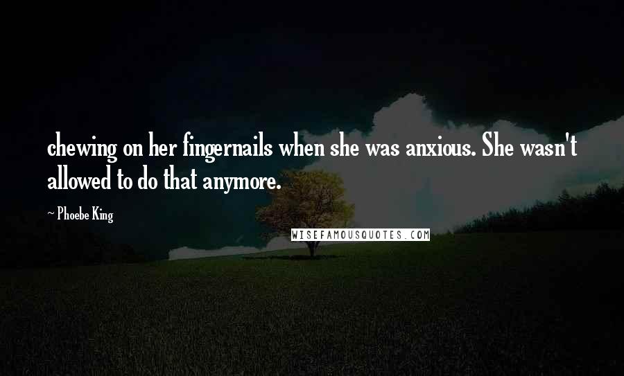 Phoebe King Quotes: chewing on her fingernails when she was anxious. She wasn't allowed to do that anymore.