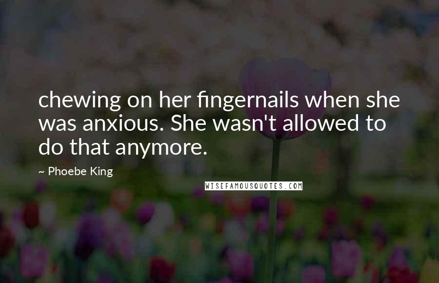 Phoebe King Quotes: chewing on her fingernails when she was anxious. She wasn't allowed to do that anymore.