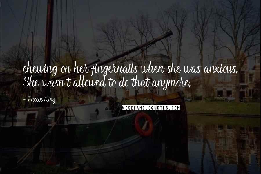 Phoebe King Quotes: chewing on her fingernails when she was anxious. She wasn't allowed to do that anymore.