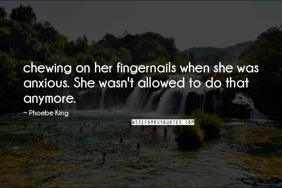 Phoebe King Quotes: chewing on her fingernails when she was anxious. She wasn't allowed to do that anymore.