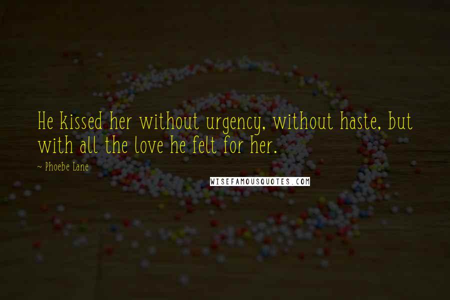 Phoebe Lane Quotes: He kissed her without urgency, without haste, but with all the love he felt for her.