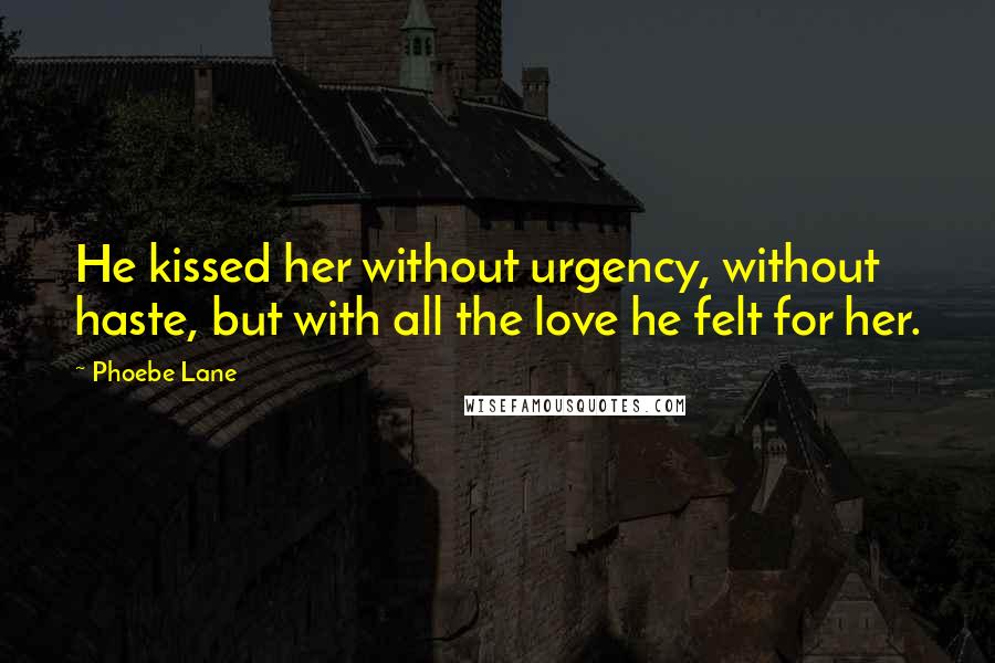 Phoebe Lane Quotes: He kissed her without urgency, without haste, but with all the love he felt for her.