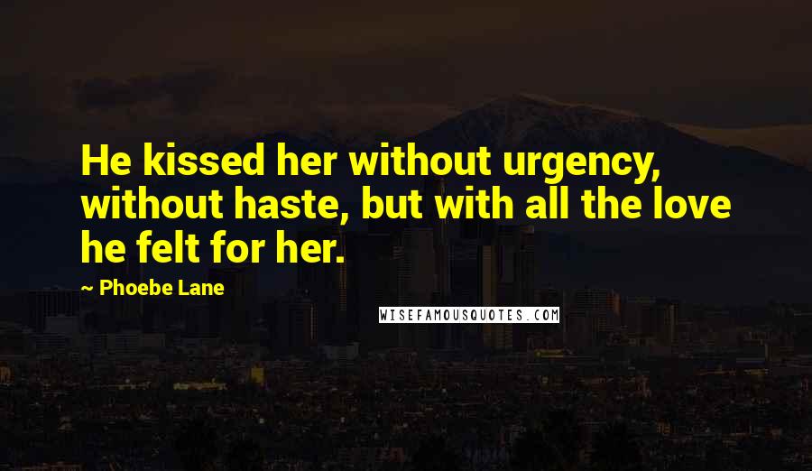 Phoebe Lane Quotes: He kissed her without urgency, without haste, but with all the love he felt for her.