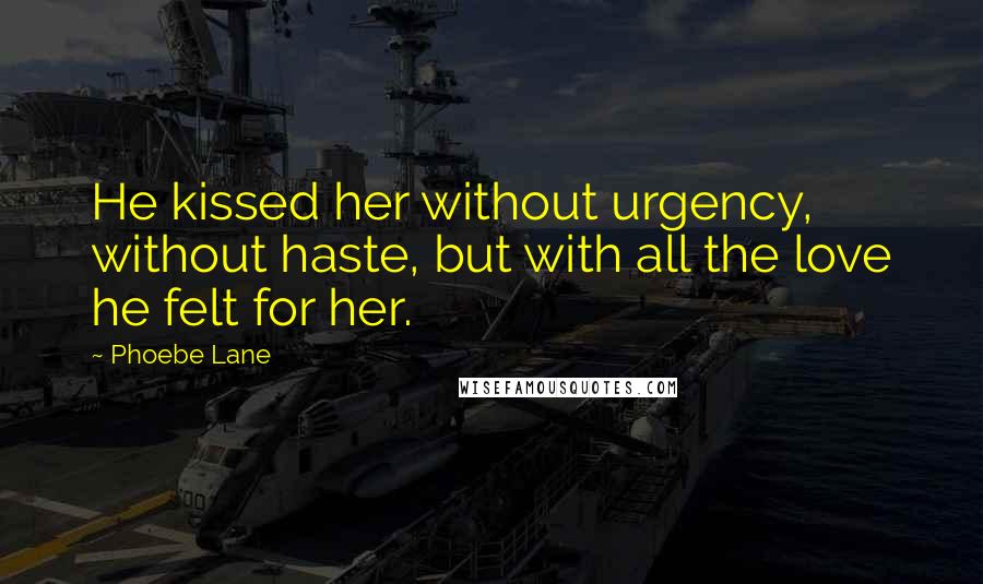 Phoebe Lane Quotes: He kissed her without urgency, without haste, but with all the love he felt for her.