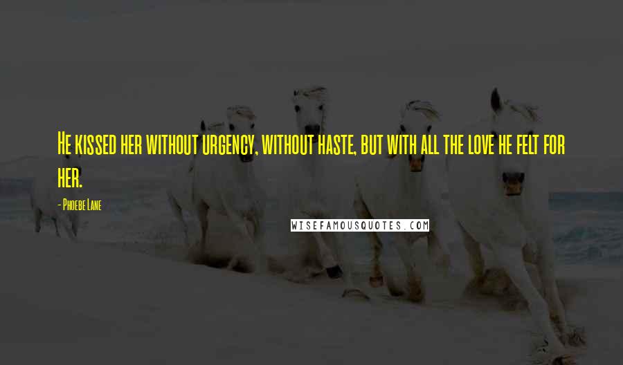 Phoebe Lane Quotes: He kissed her without urgency, without haste, but with all the love he felt for her.