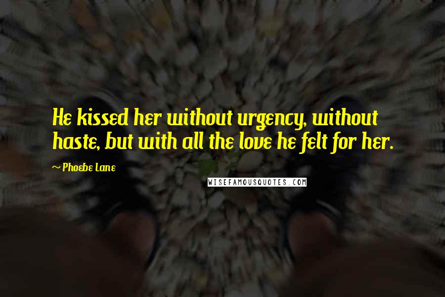 Phoebe Lane Quotes: He kissed her without urgency, without haste, but with all the love he felt for her.