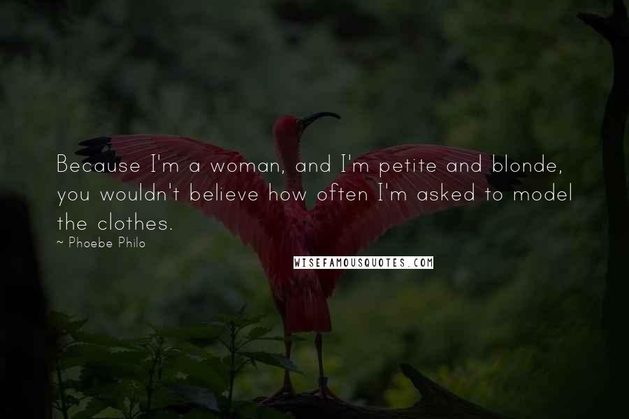 Phoebe Philo Quotes: Because I'm a woman, and I'm petite and blonde, you wouldn't believe how often I'm asked to model the clothes.