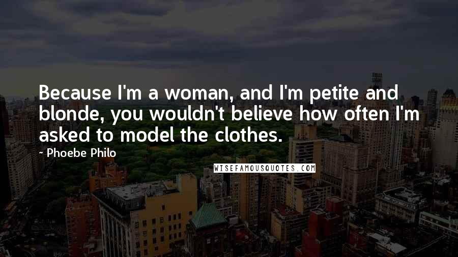 Phoebe Philo Quotes: Because I'm a woman, and I'm petite and blonde, you wouldn't believe how often I'm asked to model the clothes.