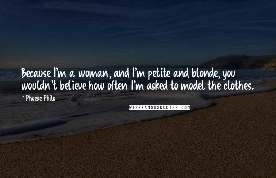 Phoebe Philo Quotes: Because I'm a woman, and I'm petite and blonde, you wouldn't believe how often I'm asked to model the clothes.