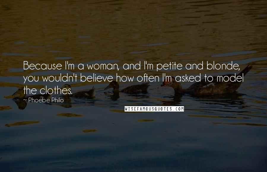 Phoebe Philo Quotes: Because I'm a woman, and I'm petite and blonde, you wouldn't believe how often I'm asked to model the clothes.