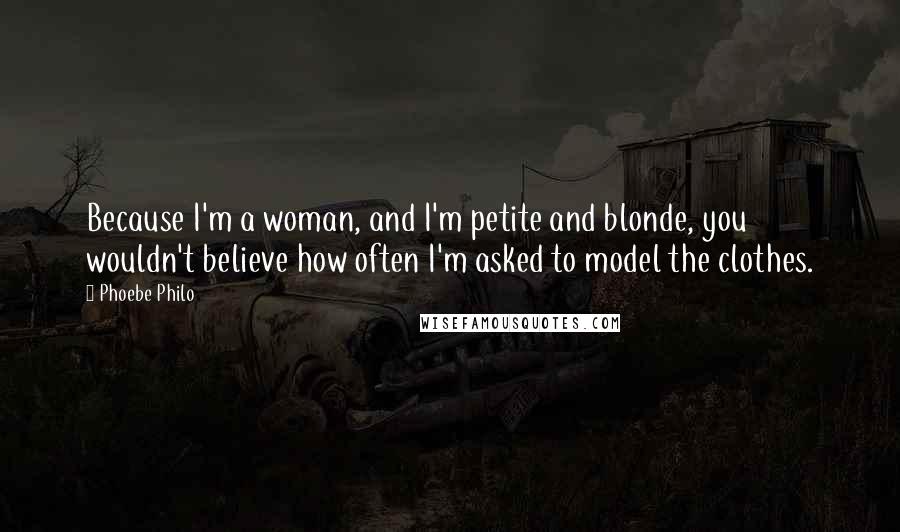 Phoebe Philo Quotes: Because I'm a woman, and I'm petite and blonde, you wouldn't believe how often I'm asked to model the clothes.