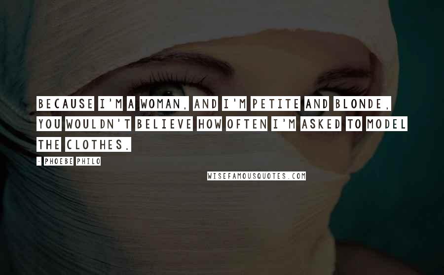 Phoebe Philo Quotes: Because I'm a woman, and I'm petite and blonde, you wouldn't believe how often I'm asked to model the clothes.