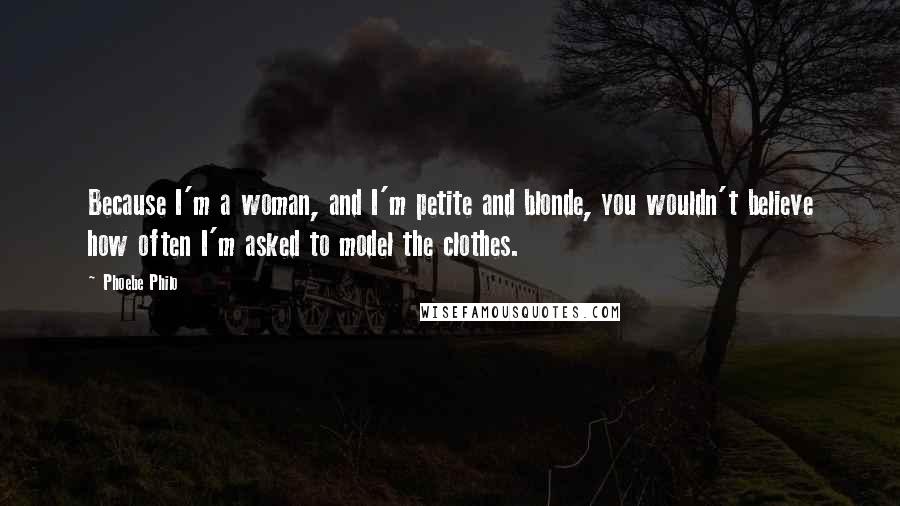 Phoebe Philo Quotes: Because I'm a woman, and I'm petite and blonde, you wouldn't believe how often I'm asked to model the clothes.