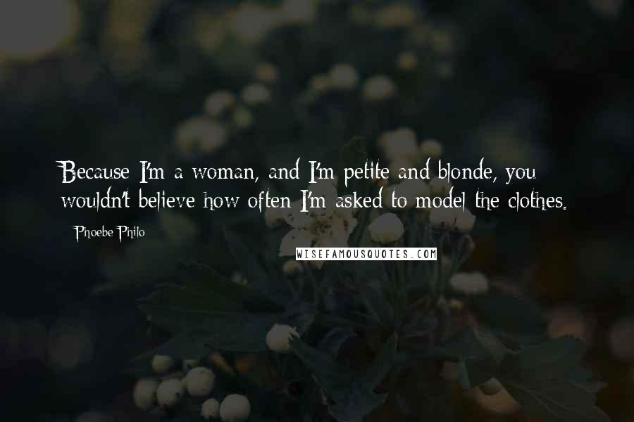 Phoebe Philo Quotes: Because I'm a woman, and I'm petite and blonde, you wouldn't believe how often I'm asked to model the clothes.