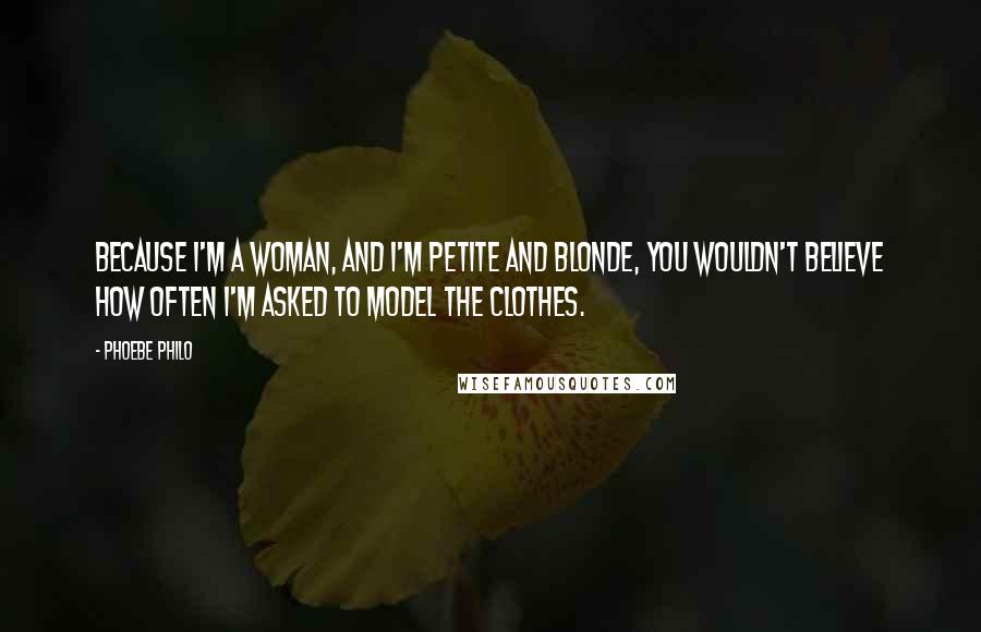 Phoebe Philo Quotes: Because I'm a woman, and I'm petite and blonde, you wouldn't believe how often I'm asked to model the clothes.