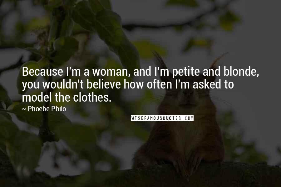 Phoebe Philo Quotes: Because I'm a woman, and I'm petite and blonde, you wouldn't believe how often I'm asked to model the clothes.