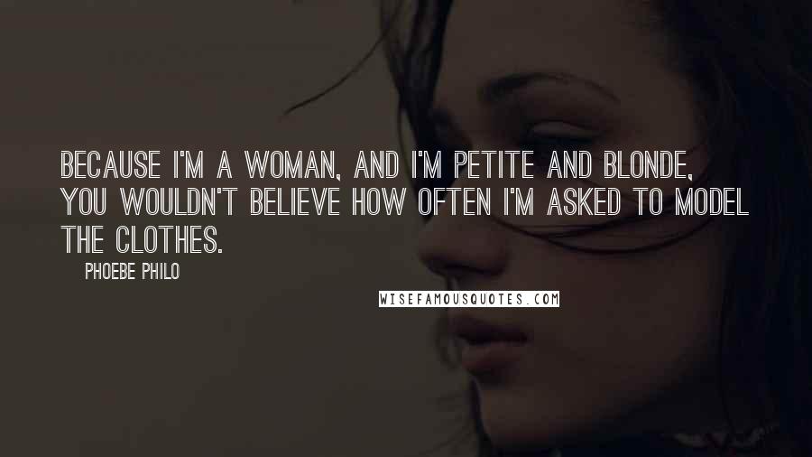 Phoebe Philo Quotes: Because I'm a woman, and I'm petite and blonde, you wouldn't believe how often I'm asked to model the clothes.