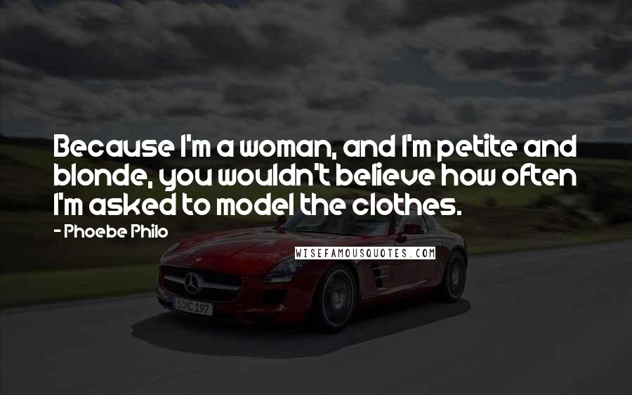 Phoebe Philo Quotes: Because I'm a woman, and I'm petite and blonde, you wouldn't believe how often I'm asked to model the clothes.