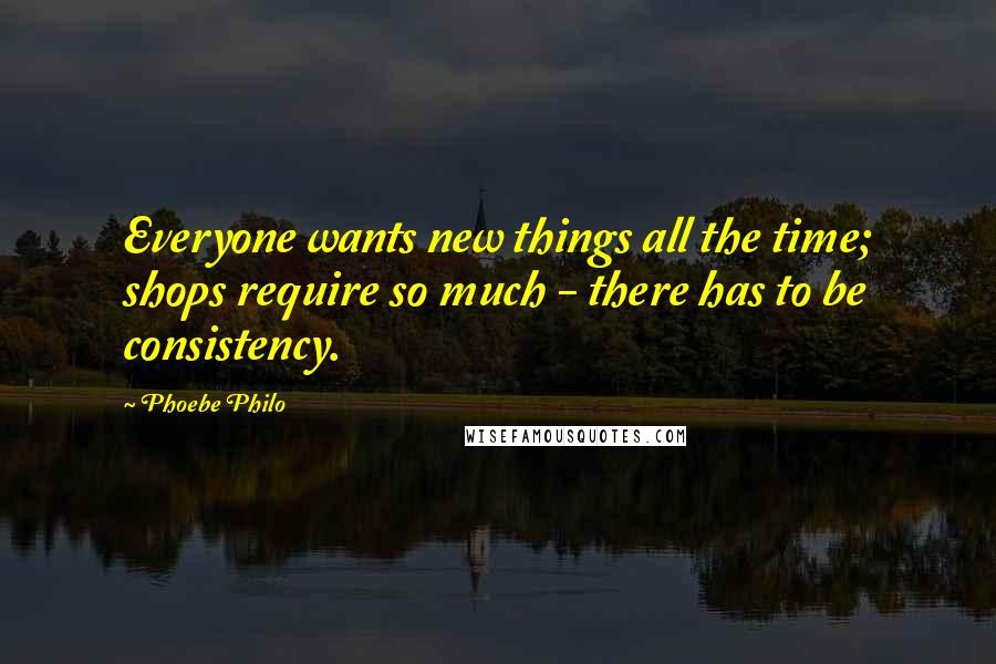 Phoebe Philo Quotes: Everyone wants new things all the time; shops require so much - there has to be consistency.