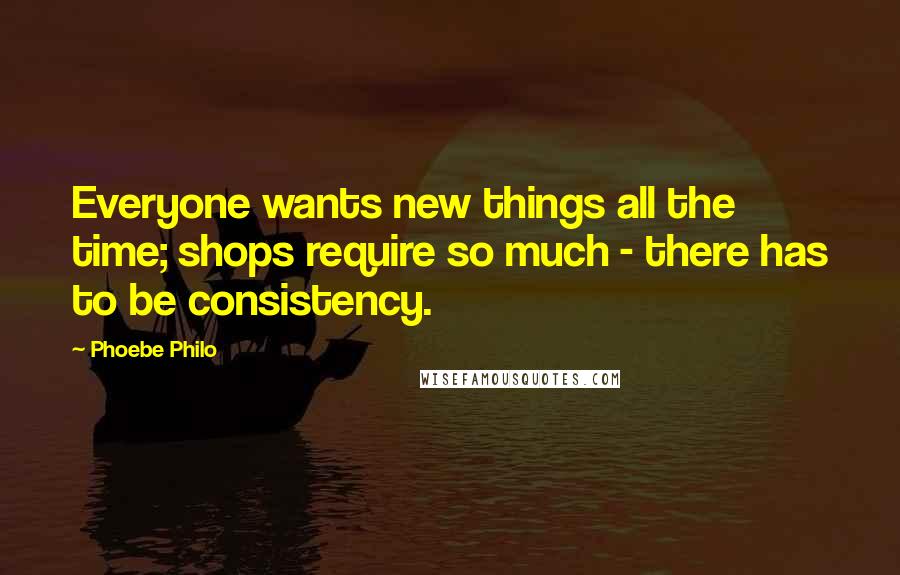 Phoebe Philo Quotes: Everyone wants new things all the time; shops require so much - there has to be consistency.