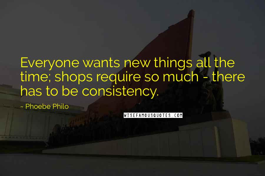 Phoebe Philo Quotes: Everyone wants new things all the time; shops require so much - there has to be consistency.