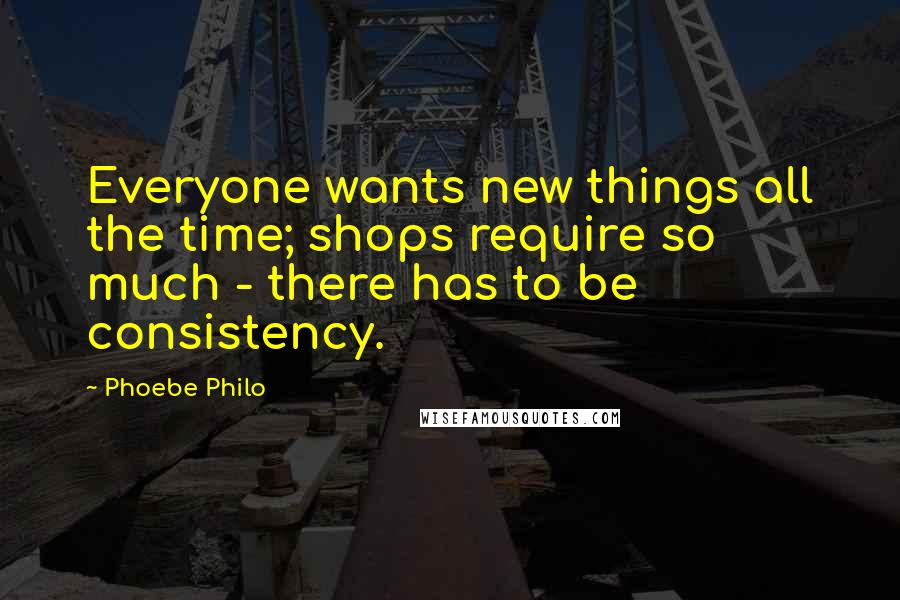 Phoebe Philo Quotes: Everyone wants new things all the time; shops require so much - there has to be consistency.
