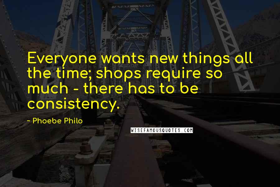 Phoebe Philo Quotes: Everyone wants new things all the time; shops require so much - there has to be consistency.