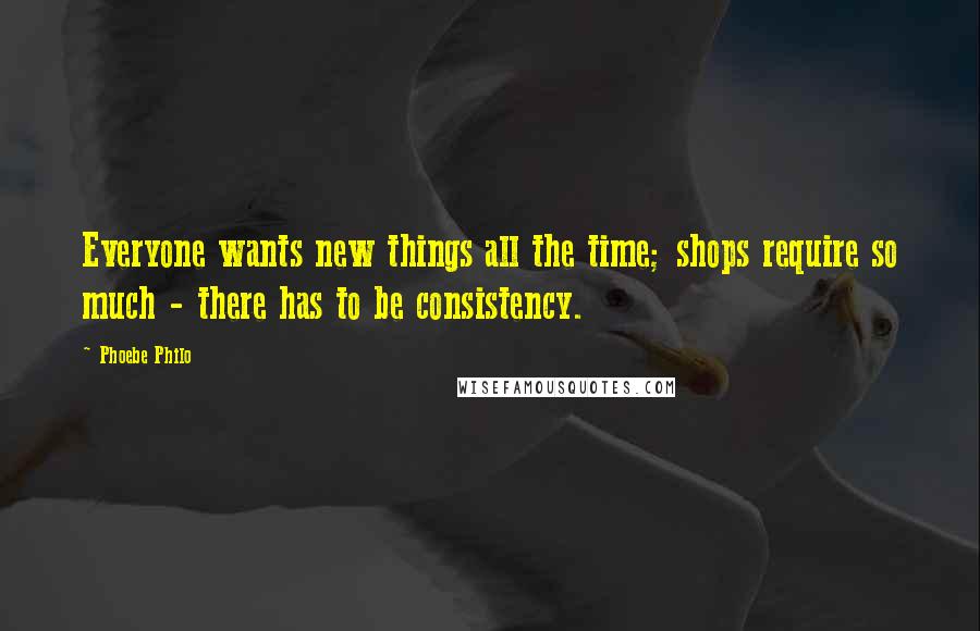 Phoebe Philo Quotes: Everyone wants new things all the time; shops require so much - there has to be consistency.