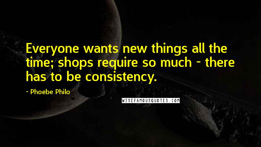 Phoebe Philo Quotes: Everyone wants new things all the time; shops require so much - there has to be consistency.