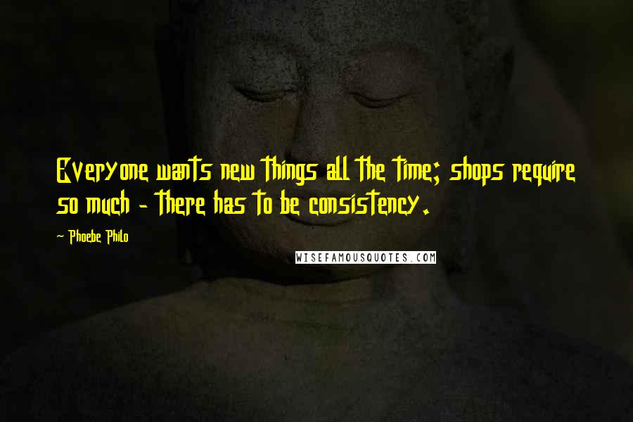 Phoebe Philo Quotes: Everyone wants new things all the time; shops require so much - there has to be consistency.