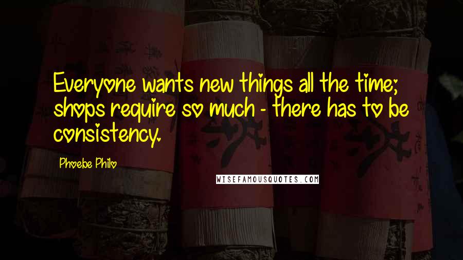 Phoebe Philo Quotes: Everyone wants new things all the time; shops require so much - there has to be consistency.