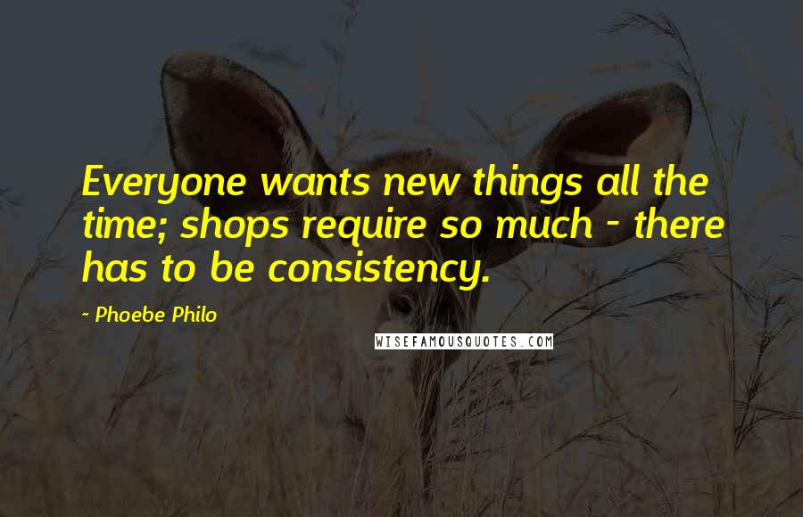 Phoebe Philo Quotes: Everyone wants new things all the time; shops require so much - there has to be consistency.