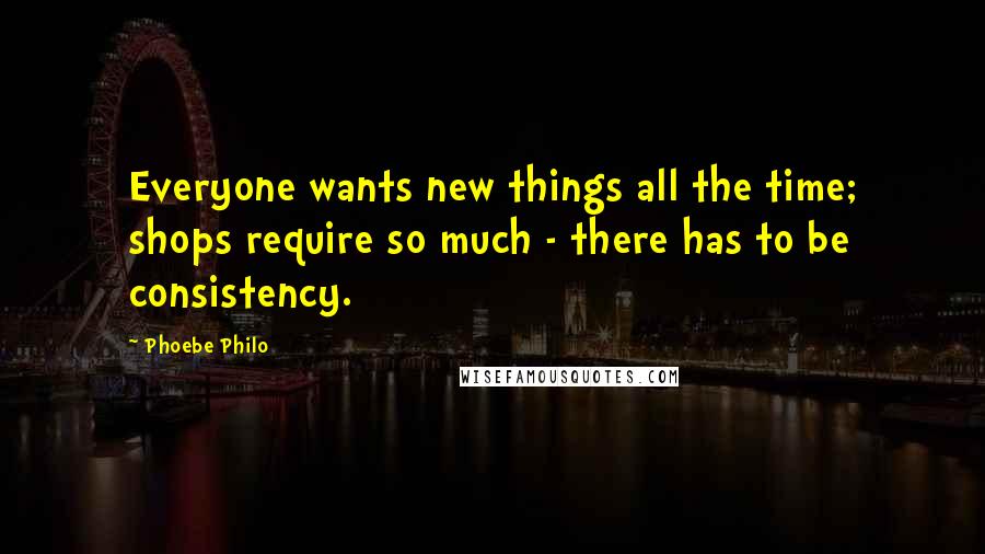 Phoebe Philo Quotes: Everyone wants new things all the time; shops require so much - there has to be consistency.