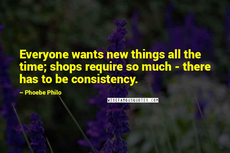 Phoebe Philo Quotes: Everyone wants new things all the time; shops require so much - there has to be consistency.