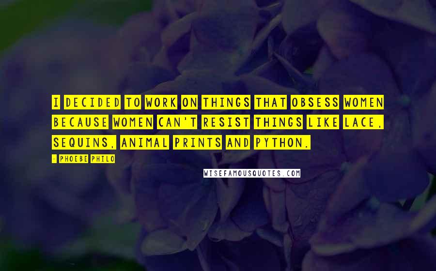 Phoebe Philo Quotes: I decided to work on things that obsess women because women can't resist things like lace, sequins, animal prints and python.