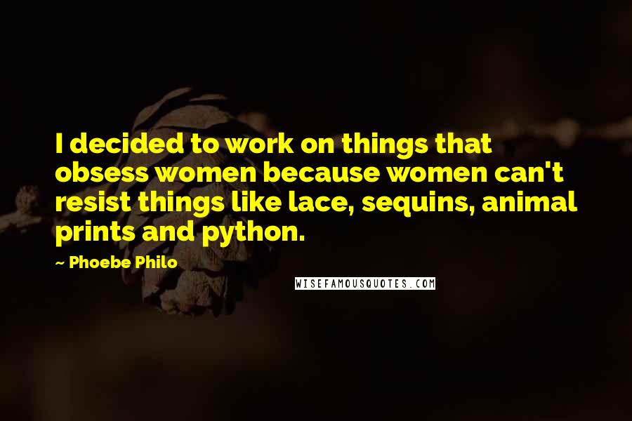 Phoebe Philo Quotes: I decided to work on things that obsess women because women can't resist things like lace, sequins, animal prints and python.
