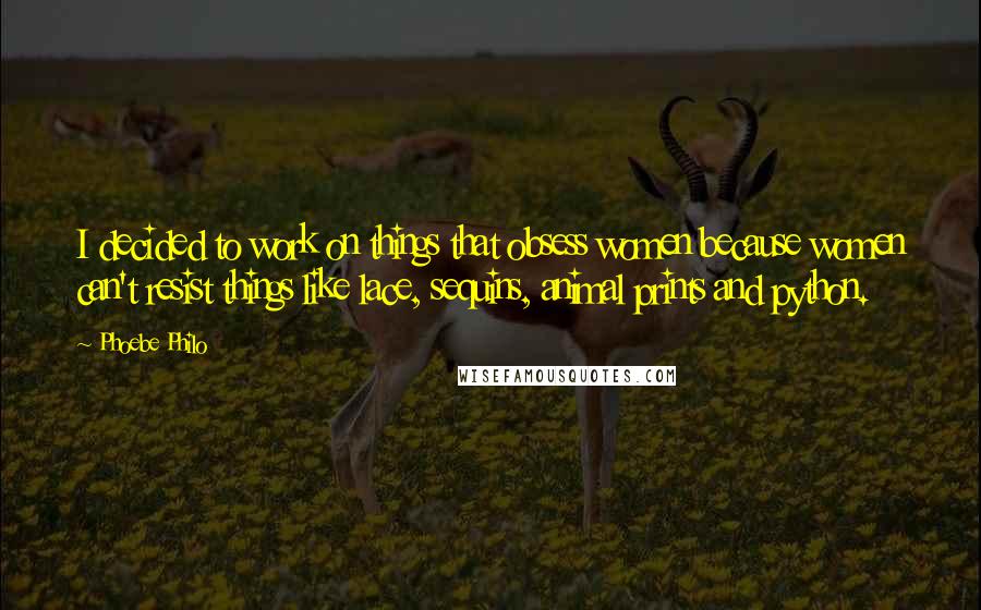 Phoebe Philo Quotes: I decided to work on things that obsess women because women can't resist things like lace, sequins, animal prints and python.