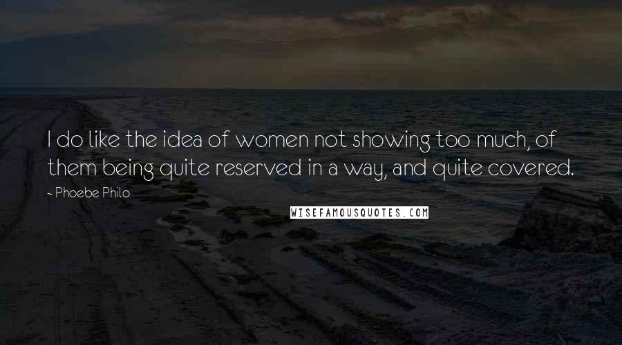 Phoebe Philo Quotes: I do like the idea of women not showing too much, of them being quite reserved in a way, and quite covered.