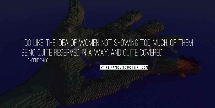 Phoebe Philo Quotes: I do like the idea of women not showing too much, of them being quite reserved in a way, and quite covered.