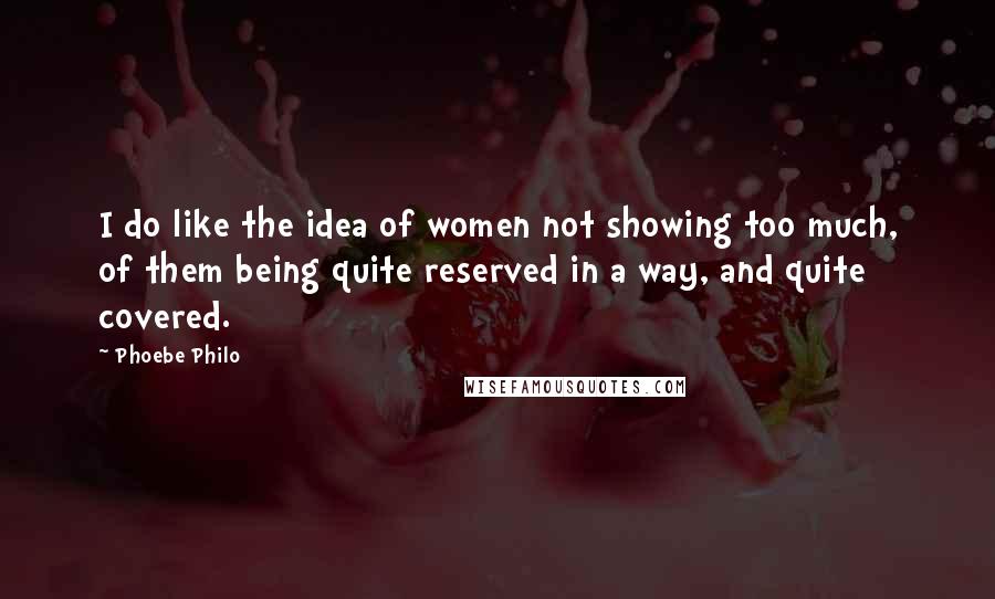 Phoebe Philo Quotes: I do like the idea of women not showing too much, of them being quite reserved in a way, and quite covered.