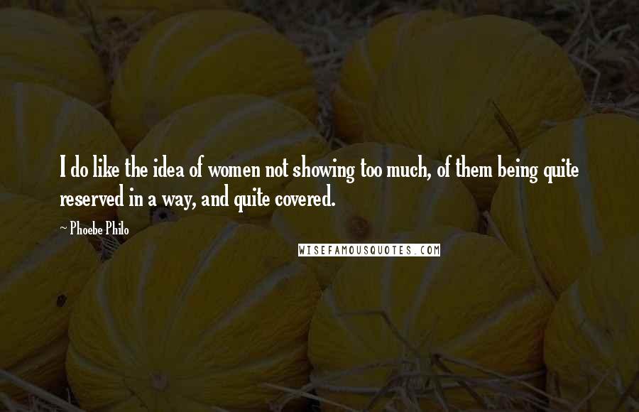 Phoebe Philo Quotes: I do like the idea of women not showing too much, of them being quite reserved in a way, and quite covered.