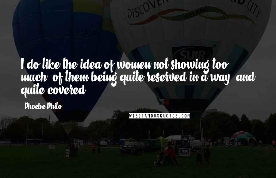 Phoebe Philo Quotes: I do like the idea of women not showing too much, of them being quite reserved in a way, and quite covered.