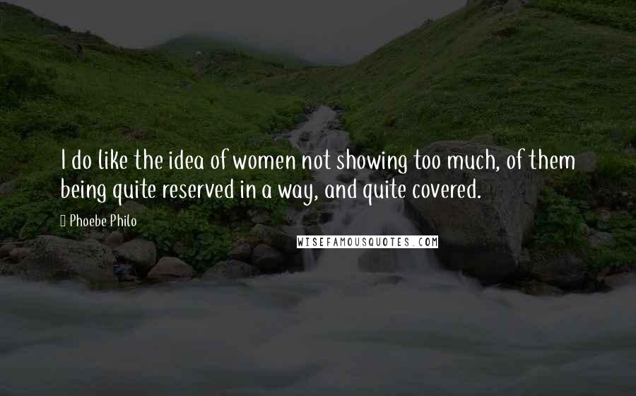 Phoebe Philo Quotes: I do like the idea of women not showing too much, of them being quite reserved in a way, and quite covered.